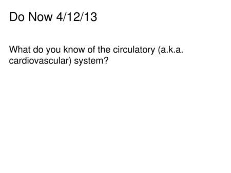 Do Now 4/12/13 What do you know of the circulatory (a.k.a. cardiovascular) system?