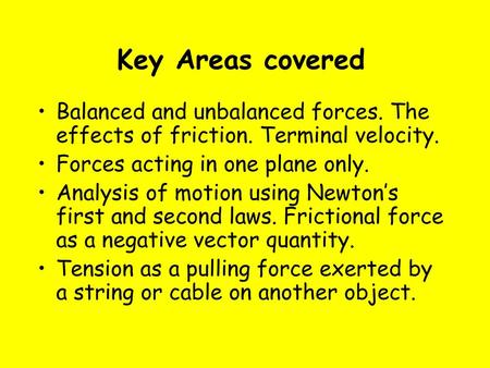 Key Areas covered Balanced and unbalanced forces. The effects of friction. Terminal velocity. Forces acting in one plane only. Analysis of motion using.