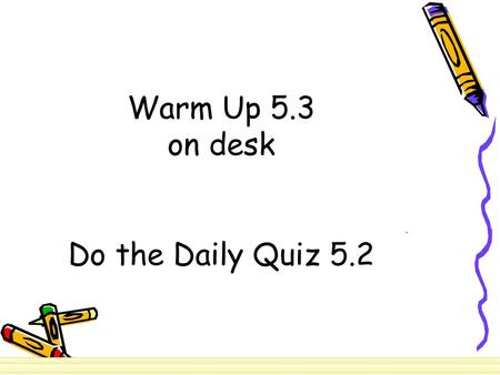 Warm Up 5.3 on desk Do the Daily Quiz 5.2