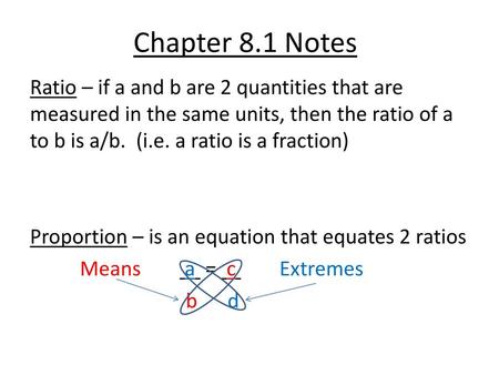 Chapter 8.1 Notes Ratio – if a and b are 2 quantities that are measured in the same units, then the ratio of a to b is a/b. (i.e. a ratio is a fraction)