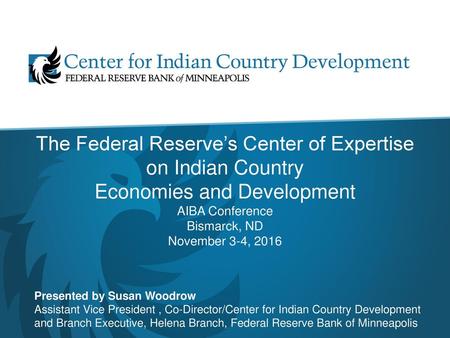 The Federal Reserve’s Center of Expertise on Indian Country Economies and Development AIBA Conference Bismarck, ND November 3-4, 2016 Presented by Susan.