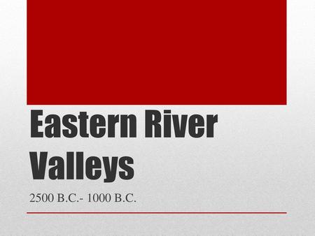 Eastern River Valleys 2500 B.C.- 1000 B.C..