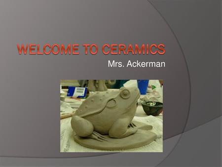 Welcome to Ceramics Mrs. Ackerman.