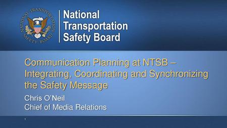 Communication Planning at NTSB – Integrating, Coordinating and Synchronizing the Safety Message Chris O’Neil Chief of Media Relations.