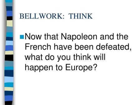 BELLWORK: THINK Now that Napoleon and the French have been defeated, what do you think will happen to Europe?