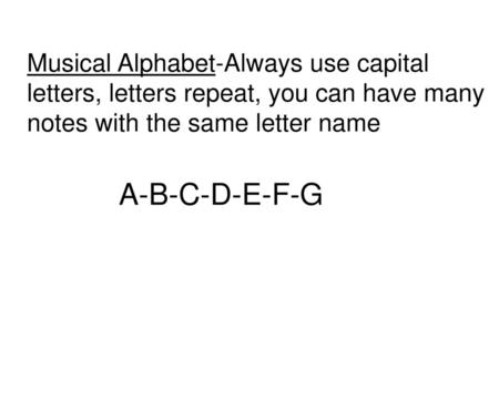 Musical Alphabet-Always use capital letters, letters repeat, you can have many notes with the same letter name A-B-C-D-E-F-G.