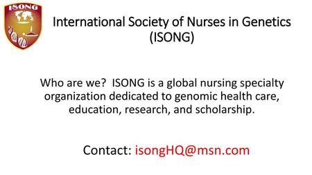 Contact: isongHQ@msn.com International Society of International Society of Nurses in Genetics (ISONG) (www.ISONG.org) Who are we? ISONG is a global.