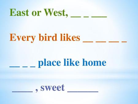 East or West, __ _ ___ Every bird likes __ __ __ _