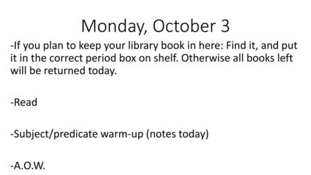 Monday, October 3 -If you plan to keep your library book in here: Find it, and put it in the correct period box on shelf. Otherwise all books left will.