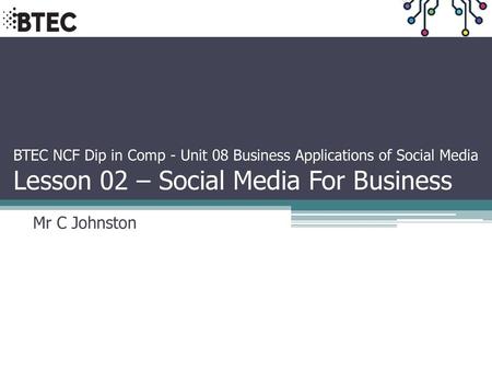 BTEC NCF Dip in Comp - Unit 08 Business Applications of Social Media Lesson 02 – Social Media For Business Mr C Johnston.