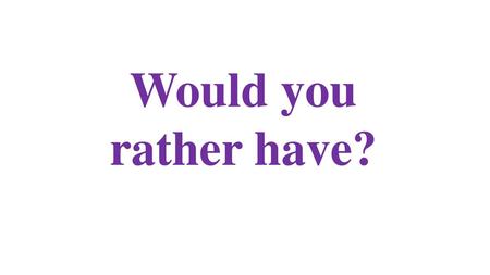 Would you rather have?.