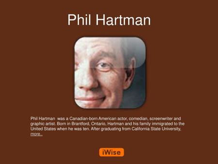 Phil Hartman Phil Hartman was a Canadian-born American actor, comedian, screenwriter and graphic artist. Born in Brantford, Ontario, Hartman and his family.