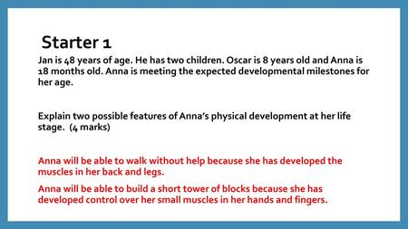 Starter 1 Jan is 48 years of age. He has two children. Oscar is 8 years old and Anna is 18 months old. Anna is meeting the expected developmental milestones.