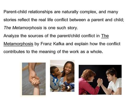 Parent-child relationships are naturally complex, and many stories reflect the real life conflict between a parent and child; The Metamorphosis is one.