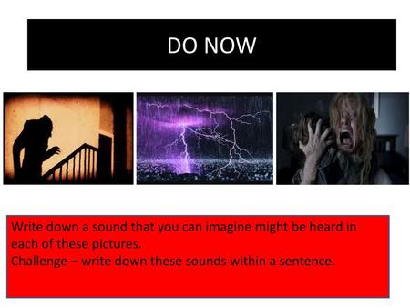 DO NOW Write down a sound that you can imagine might be heard in each of these pictures. Challenge – write down these sounds within a sentence.