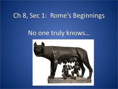 Ch 8, Sec 1: Rome’s Beginnings No one truly knows…