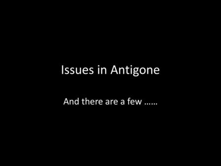 Issues in Antigone And there are a few …….