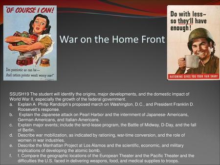 War on the Home Front SSUSH19 The student will identify the origins, major developments, and the domestic impact of World War II, especially the growth.