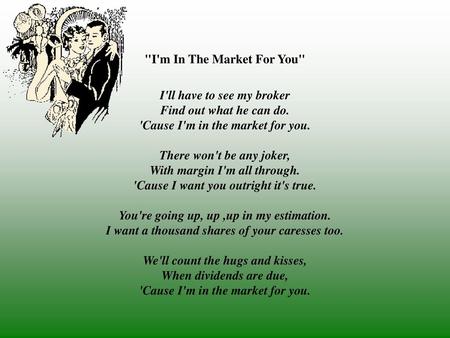 I'm In The Market For You   I'll have to see my broker Find out what he can do. 'Cause I'm in the market for you. There won't be any joker, With margin.