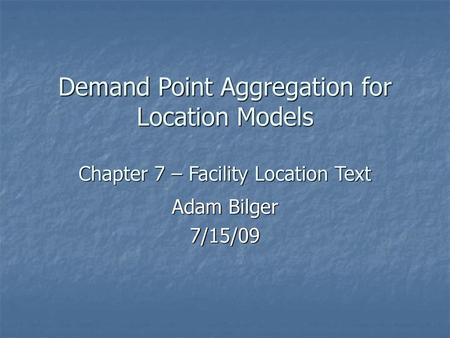 Demand Point Aggregation for Location Models Chapter 7 – Facility Location Text Adam Bilger 7/15/09.