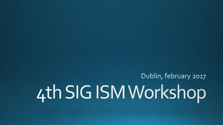 Dublin, february 2017 4th SIG ISM Workshop.