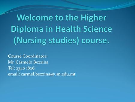 Welcome to the Higher Diploma in Health Science (Nursing studies) course. Course Coordinator: Mr. Carmelo Bezzina Tel: 2340 1826 email: carmel.bezzina@um.edu.mt.