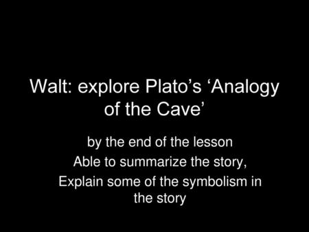 Walt: explore Plato’s ‘Analogy of the Cave’