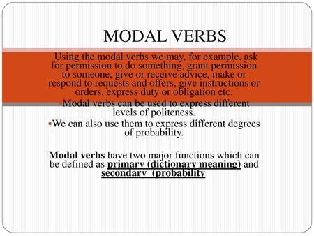 MODAL VERBS Using the modal verbs we may, for example, ask for permission to do something, grant permission to someone, give or receive advice, make.