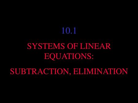 10.1 SYSTEMS OF LINEAR EQUATIONS: SUBTRACTION, ELIMINATION.