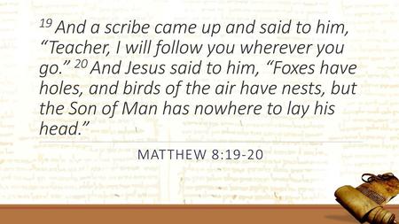 19 And a scribe came up and said to him, “Teacher, I will follow you wherever you go.” 20 And Jesus said to him, “Foxes have holes, and birds of the air.