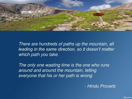 There are hundreds of paths up the mountain, all leading in the same direction, so it doesn’t matter which path you take. The only one wasting time is.