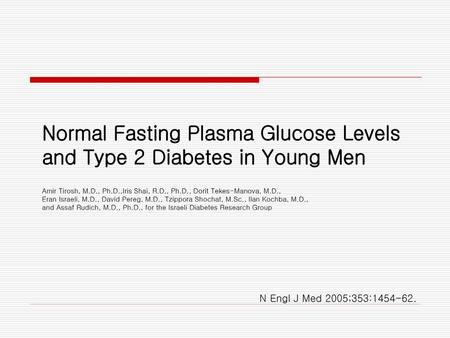 Normal Fasting Plasma Glucose Levels and Type 2 Diabetes in Young Men Amir Tirosh, M.D., Ph.D.,Iris Shai, R.D., Ph.D., Dorit Tekes-Manova, M.D., Eran.