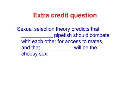 Extra credit question Sexual selection theory predicts that ___________ pipefish should compete with each other for access to mates, and that ___________.