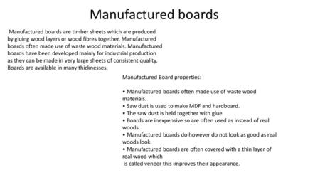 Manufactured boards Manufactured boards are timber sheets which are produced by gluing wood layers or wood fibres together. Manufactured boards often made.