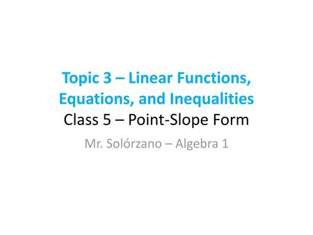 Topic 3 – Linear Functions, Equations, and Inequalities Class 5 – Point-Slope Form Mr. Solórzano – Algebra 1.