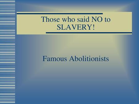 Those who said NO to SLAVERY! Famous Abolitionists