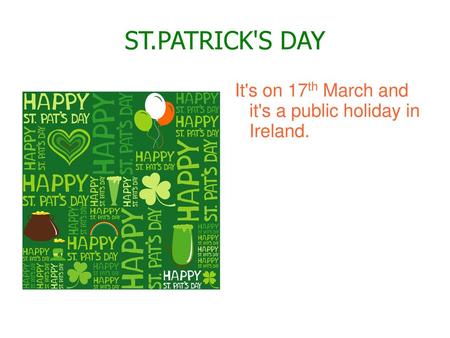 ST.PATRICK'S DAY It's on 17th March and it's a public holiday in Ireland.