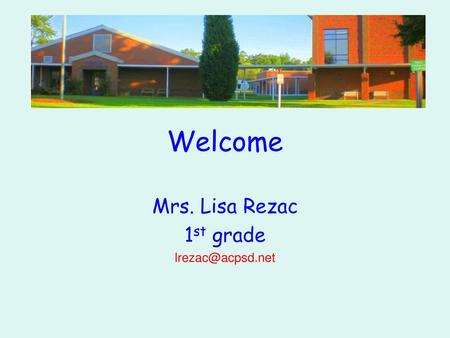 Mrs. Lisa Rezac 1st grade lrezac@acpsd.net Welcome Mrs. Lisa Rezac 1st grade lrezac@acpsd.net.