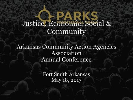 Justice: Economic, Social & Community Arkansas Community Action Agencies Association Annual Conference Fort Smith Arkansas May 18, 2017.