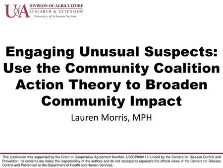 Engaging Unusual Suspects: Use the Community Coalition Action Theory to Broaden Community Impact Lauren Morris, MPH This publication was supported by the.