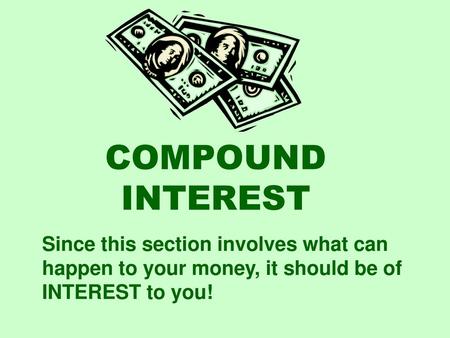 COMPOUND INTEREST Since this section involves what can happen to your money, it should be of INTEREST to you!