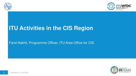 ITU Activities in the CIS Region Farid Nakhli, Programme Officer, ITU Area Office for CIS 1 Samarkand, 1-2 June 2017.