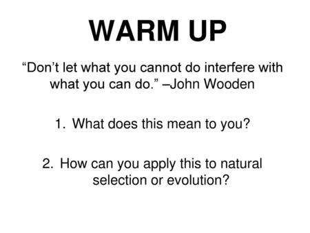 WARM UP “Don’t let what you cannot do interfere with what you can do.” –John Wooden What does this mean to you? How can you apply this to natural selection.