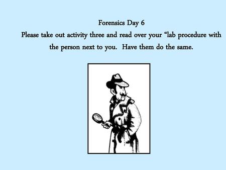 Forensics Day 6 Please take out activity three and read over your “lab procedure with the person next to you. Have them do the same.