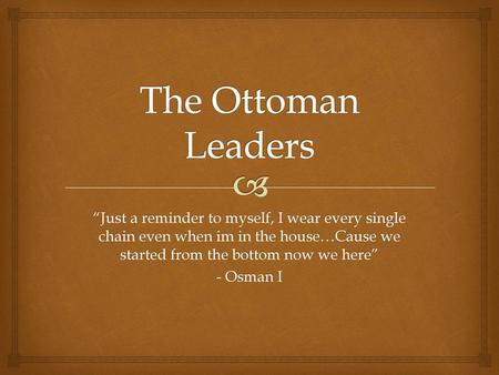 The Ottoman Leaders “Just a reminder to myself, I wear every single chain even when im in the house…Cause we started from the bottom now we here” - Osman.