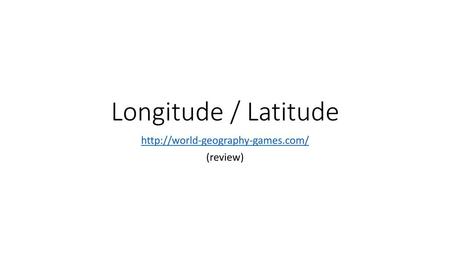 Http://world-geography-games.com/ (review) Longitude / Latitude http://world-geography-games.com/ (review)