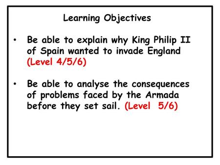 Learning Objectives Be able to explain why King Philip II of Spain wanted to invade England (Level 4/5/6) Be able to analyse the consequences of problems.