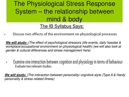 The Physiological Stress Response System – the relationship between mind & body The IB Syllabus Says: We will study: (The effect of psychological stressors.