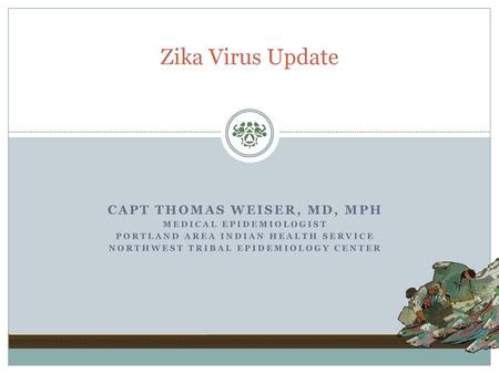 Zika Virus Update CAPT Thomas Weiser, MD, MPH Medical Epidemiologist