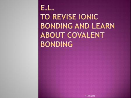 E.L. To revise ionic bonding and learn about covalent bonding